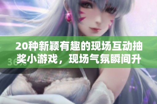20种新颖有趣的现场互动抽奖小游戏，现场气氛瞬间升级