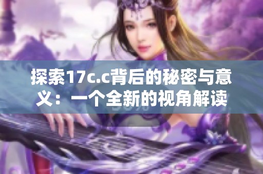 探索17c.c背后的秘密与意义：一个全新的视角解读