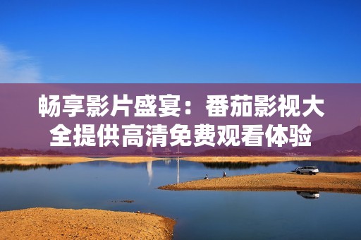 畅享影片盛宴：番茄影视大全提供高清免费观看体验