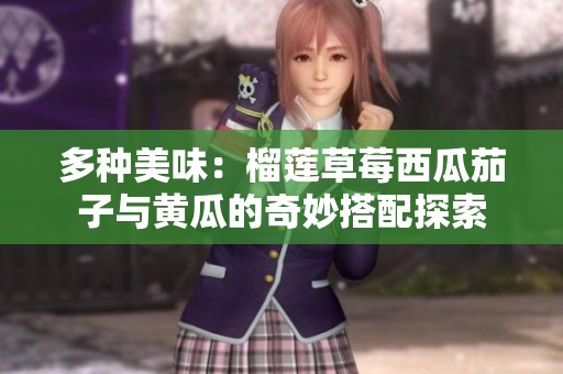 多种美味：榴莲草莓西瓜茄子与黄瓜的奇妙搭配探索