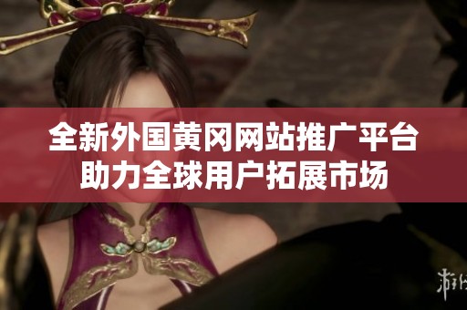全新外国黄冈网站推广平台助力全球用户拓展市场