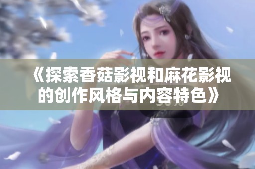 《探索香菇影视和麻花影视的创作风格与内容特色》