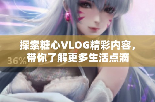 探索糖心VLOG精彩内容，带你了解更多生活点滴
