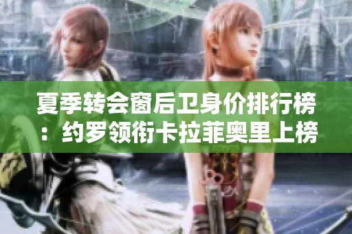 夏季转会窗后卫身价排行榜：约罗领衔卡拉菲奥里上榜