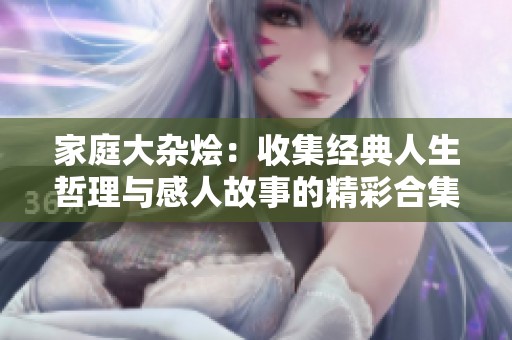 家庭大杂烩：收集经典人生哲理与感人故事的精彩合集