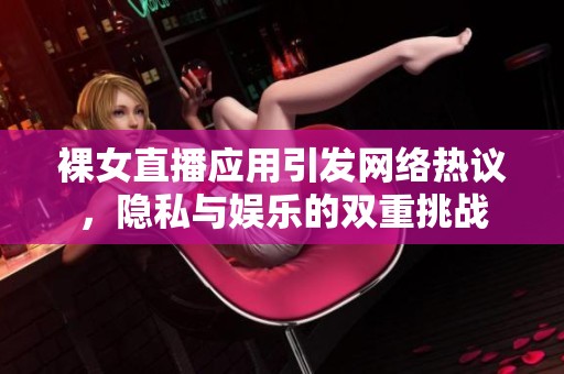 裸女直播应用引发网络热议，隐私与娱乐的双重挑战
