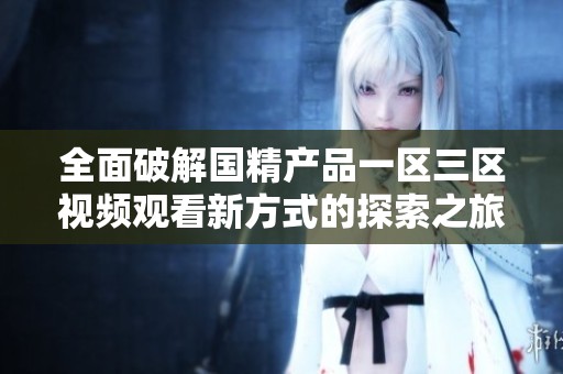 全面破解国精产品一区三区视频观看新方式的探索之旅