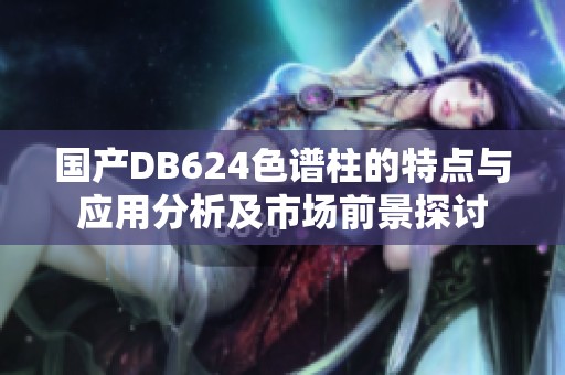 国产DB624色谱柱的特点与应用分析及市场前景探讨