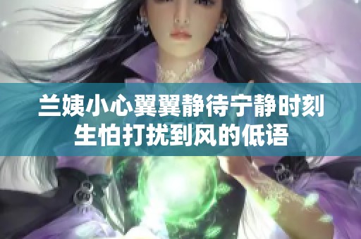 兰姨小心翼翼静待宁静时刻生怕打扰到风的低语