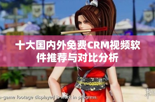 十大国内外免费CRM视频软件推荐与对比分析