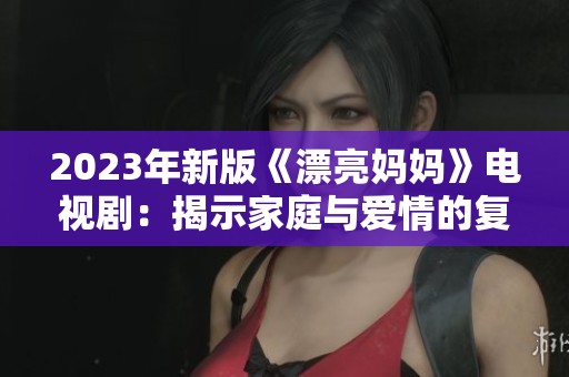 2023年新版《漂亮妈妈》电视剧：揭示家庭与爱情的复杂关系