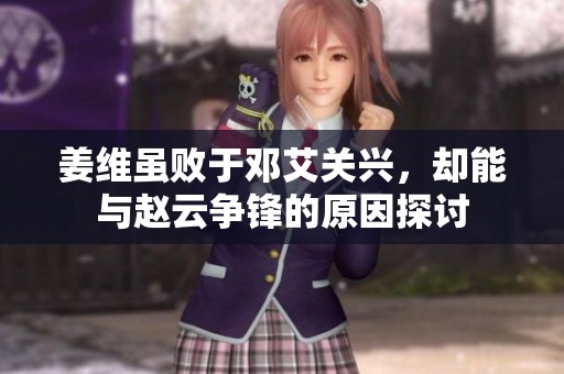 姜维虽败于邓艾关兴，却能与赵云争锋的原因探讨