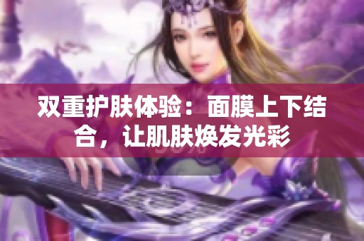 双重护肤体验：面膜上下结合，让肌肤焕发光彩