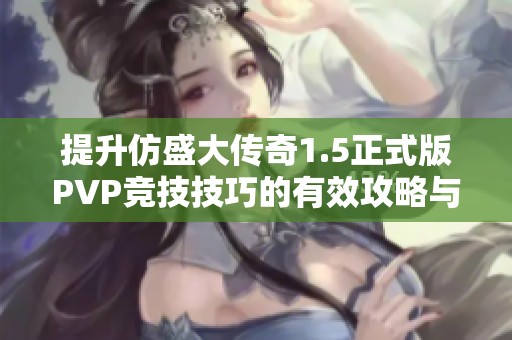 提升仿盛大传奇1.5正式版PVP竞技技巧的有效攻略与秘籍分享