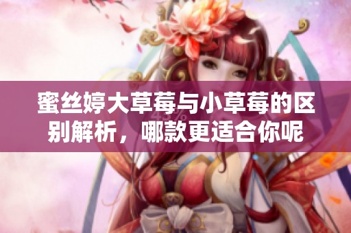 蜜丝婷大草莓与小草莓的区别解析，哪款更适合你呢