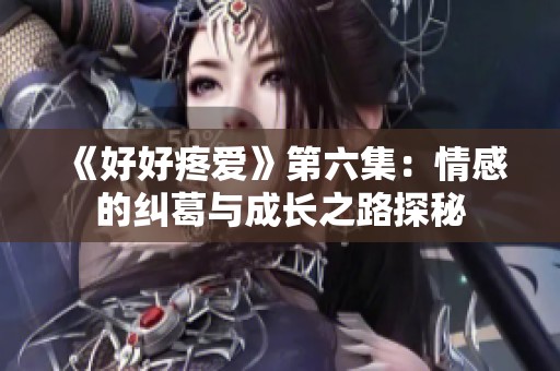 《好好疼爱》第六集：情感的纠葛与成长之路探秘