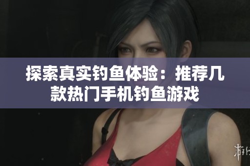 探索真实钓鱼体验：推荐几款热门手机钓鱼游戏