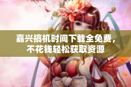 嘉兴搞机时间下载全免费，不花钱轻松获取资源
