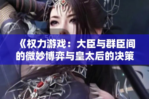 《权力游戏：大臣与群臣间的微妙博弈与皇太后的决策之路》