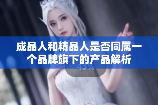 成品人和精品人是否同属一个品牌旗下的产品解析