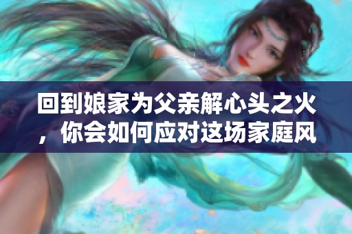 回到娘家为父亲解心头之火，你会如何应对这场家庭风波