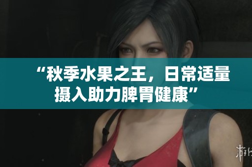 “秋季水果之王，日常适量摄入助力脾胃健康”