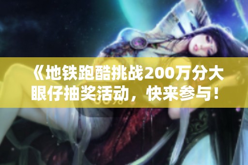 《地铁跑酷挑战200万分大眼仔抽奖活动，快来参与！》