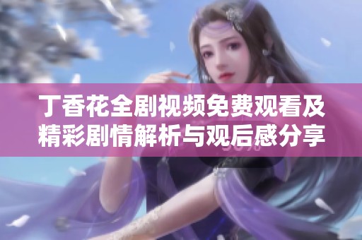 丁香花全剧视频免费观看及精彩剧情解析与观后感分享
