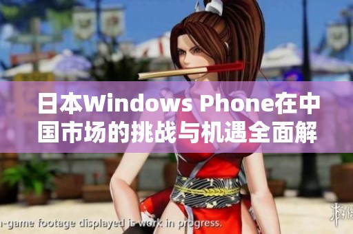 日本Windows Phone在中国市场的挑战与机遇全面解析