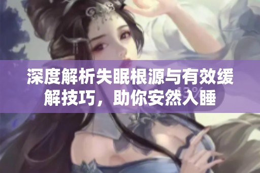 深度解析失眠根源与有效缓解技巧，助你安然入睡