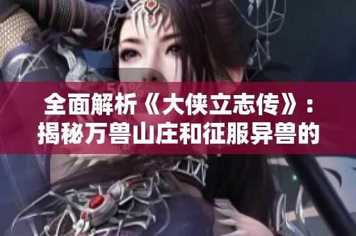 全面解析《大侠立志传》：揭秘万兽山庄和征服异兽的秘密攻略