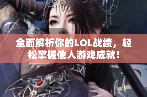 全面解析你的LOL战绩，轻松掌握他人游戏成就！