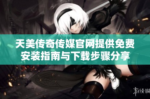 天美传奇传媒官网提供免费安装指南与下载步骤分享