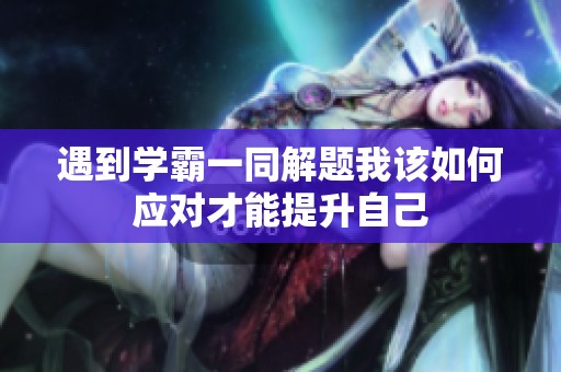 遇到学霸一同解题我该如何应对才能提升自己