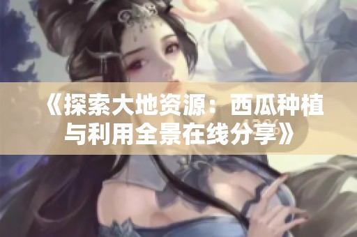 《探索大地资源：西瓜种植与利用全景在线分享》