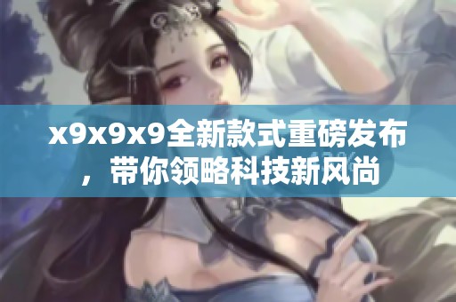 x9x9x9全新款式重磅发布，带你领略科技新风尚