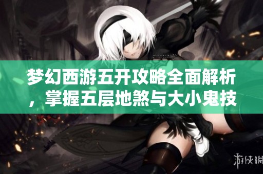 梦幻西游五开攻略全面解析，掌握五层地煞与大小鬼技巧