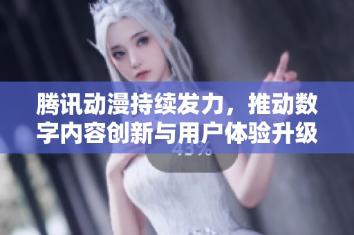 腾讯动漫持续发力，推动数字内容创新与用户体验升级