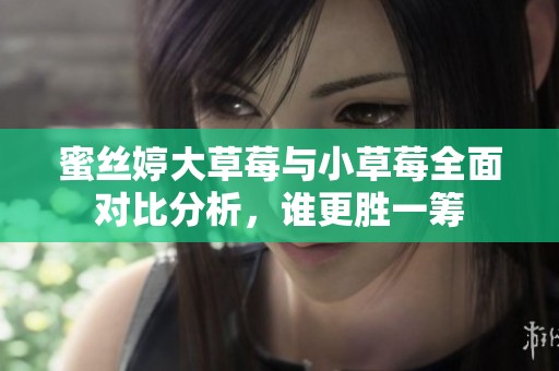 蜜丝婷大草莓与小草莓全面对比分析，谁更胜一筹