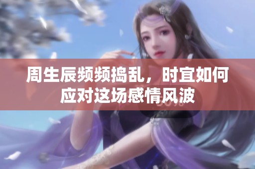 周生辰频频捣乱，时宜如何应对这场感情风波
