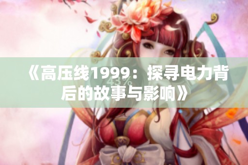 《高压线1999：探寻电力背后的故事与影响》
