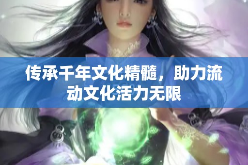 传承千年文化精髓，助力流动文化活力无限