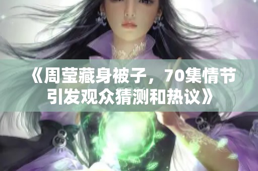 《周莹藏身被子，70集情节引发观众猜测和热议》