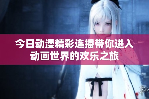 今日动漫精彩连播带你进入动画世界的欢乐之旅