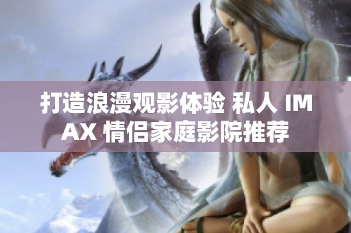 打造浪漫观影体验 私人 IMAX 情侣家庭影院推荐