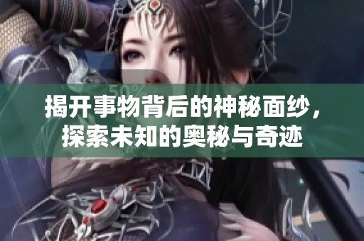 揭开事物背后的神秘面纱，探索未知的奥秘与奇迹
