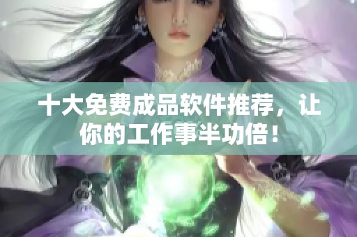 十大免费成品软件推荐，让你的工作事半功倍！
