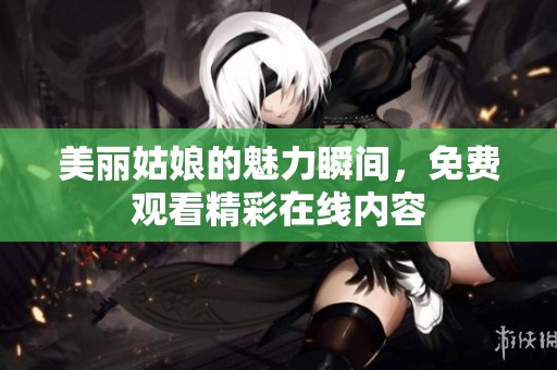美丽姑娘的魅力瞬间，免费观看精彩在线内容