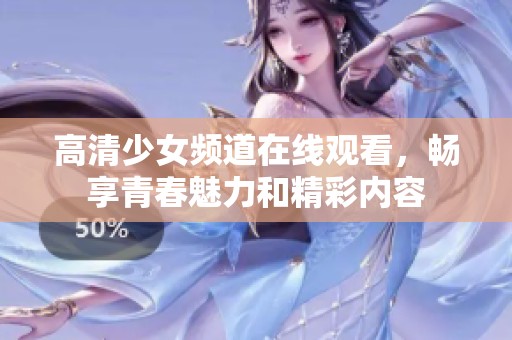 高清少女频道在线观看，畅享青春魅力和精彩内容