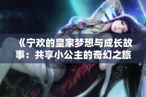 《宁欢的皇家梦想与成长故事：共享小公主的奇幻之旅》